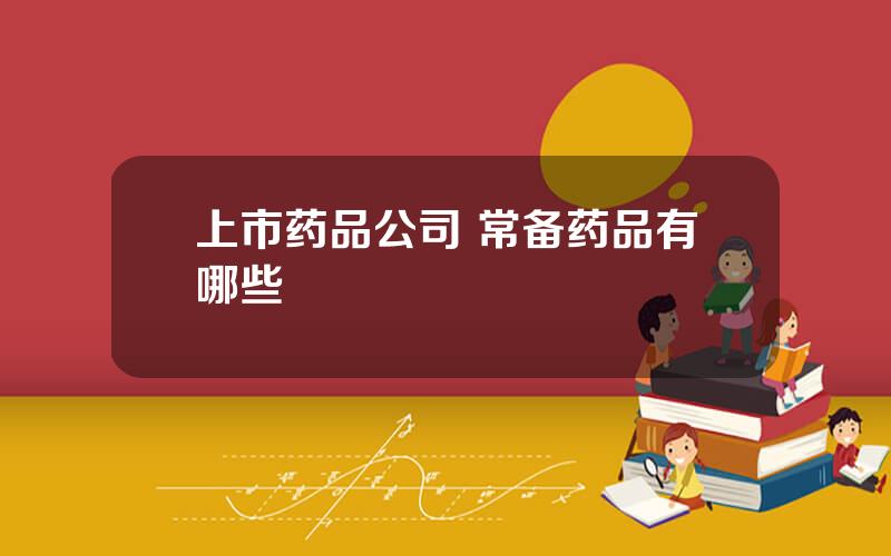 上市药品公司 常备药品有哪些